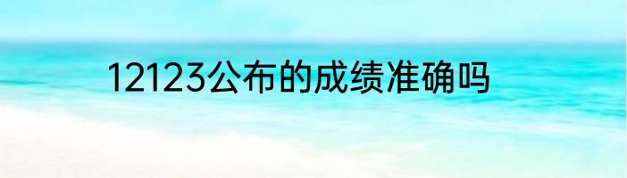 12123公布的成绩准确吗