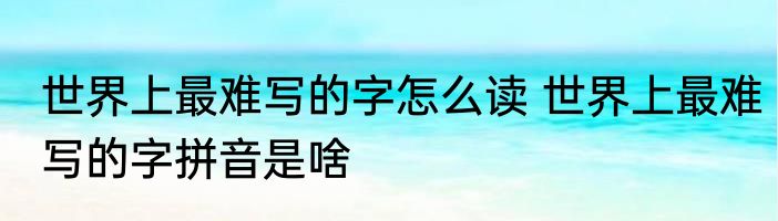 世界上最难写的字怎么读 世界上最难写的字拼音是啥