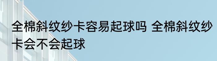 全棉斜纹纱卡容易起球吗 全棉斜纹纱卡会不会起球