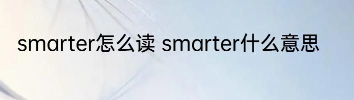 smarter怎么读 smarter什么意思