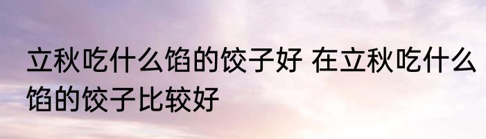 立秋吃什么馅的饺子好 在立秋吃什么馅的饺子比较好