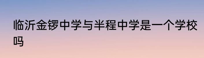 临沂金锣中学与半程中学是一个学校吗