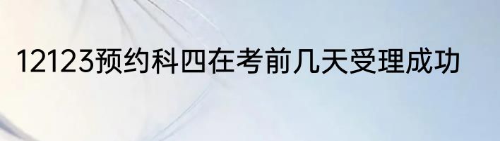 12123预约科四在考前几天受理成功