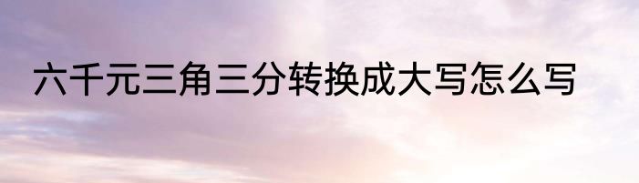 六千元三角三分转换成大写怎么写