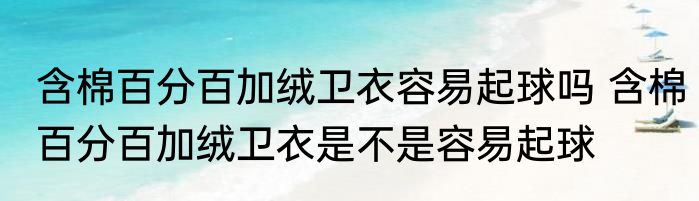 含棉百分百加绒卫衣容易起球吗 含棉百分百加绒卫衣是不是容易起球
