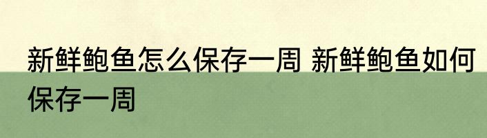 新鲜鲍鱼怎么保存一周 新鲜鲍鱼如何保存一周