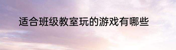 适合班级教室玩的游戏有哪些