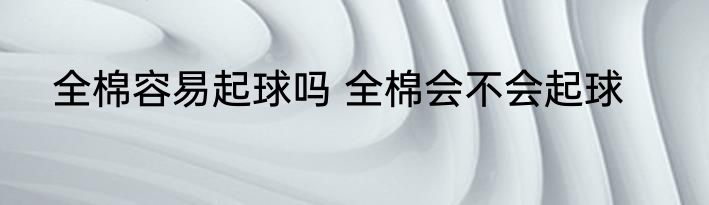全棉容易起球吗 全棉会不会起球