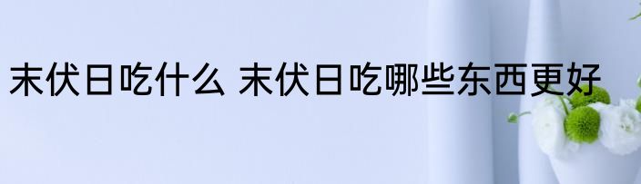 末伏日吃什么 末伏日吃哪些东西更好