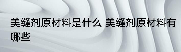 美缝剂原材料是什么 美缝剂原材料有哪些