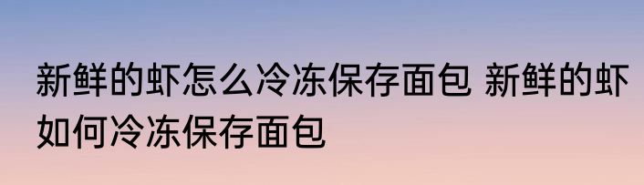 新鲜的虾怎么冷冻保存面包 新鲜的虾如何冷冻保存面包