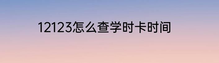 12123怎么查学时卡时间