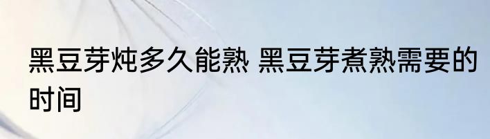 黑豆芽炖多久能熟 黑豆芽煮熟需要的时间