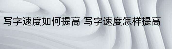 写字速度如何提高 写字速度怎样提高