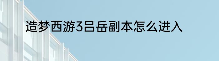 造梦西游3吕岳副本怎么进入