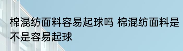 棉混纺面料容易起球吗 棉混纺面料是不是容易起球