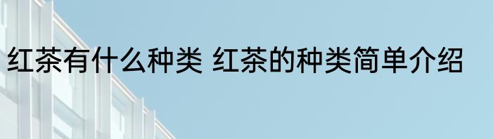 红茶有什么种类 红茶的种类简单介绍