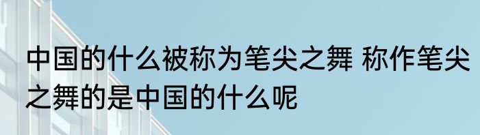 中国的什么被称为笔尖之舞 称作笔尖之舞的是中国的什么呢