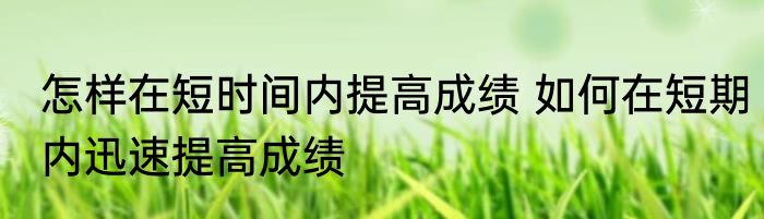 怎样在短时间内提高成绩 如何在短期内迅速提高成绩