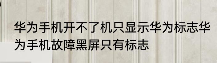 华为手机开不了机只显示华为标志华为手机故障黑屏只有标志