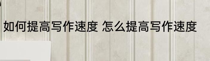 如何提高写作速度 怎么提高写作速度