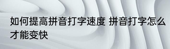 如何提高拼音打字速度 拼音打字怎么才能变快