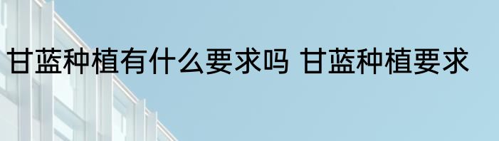 甘蓝种植有什么要求吗 甘蓝种植要求