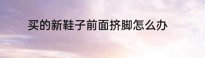 买的新鞋子前面挤脚怎么办