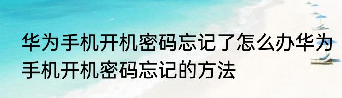 华为手机开机密码忘记了怎么办华为手机开机密码忘记的方法