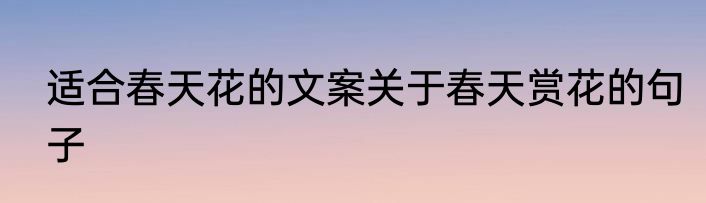 适合春天花的文案关于春天赏花的句子