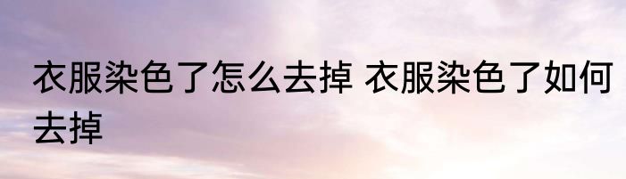 衣服染色了怎么去掉 衣服染色了如何去掉