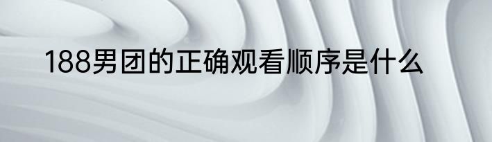 188男团的正确观看顺序是什么