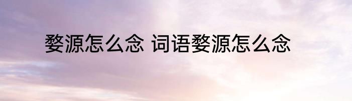 婺源怎么念 词语婺源怎么念