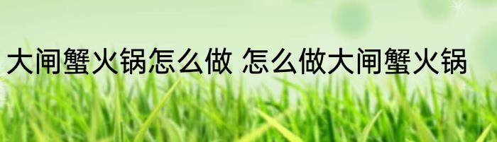 大闸蟹火锅怎么做 怎么做大闸蟹火锅