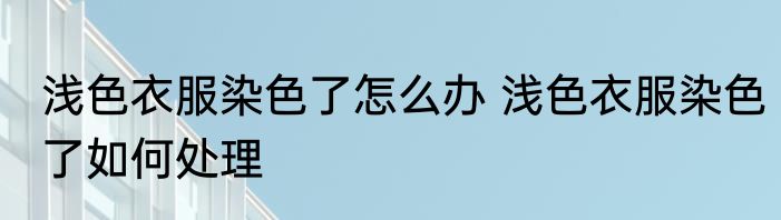 浅色衣服染色了怎么办 浅色衣服染色了如何处理