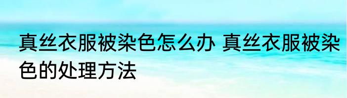 真丝衣服被染色怎么办 真丝衣服被染色的处理方法