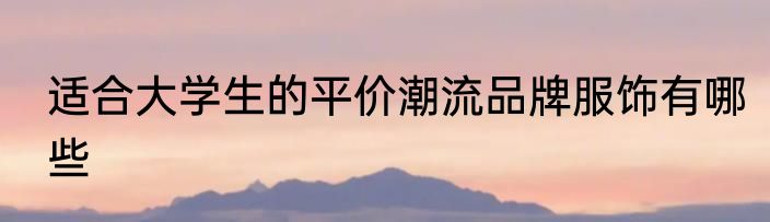 适合大学生的平价潮流品牌服饰有哪些