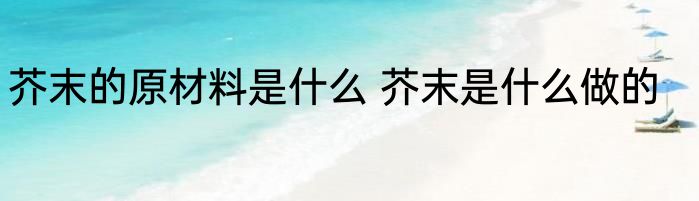 芥末的原材料是什么 芥末是什么做的