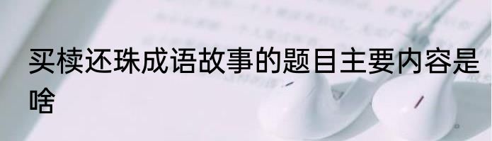 买椟还珠成语故事的题目主要内容是啥