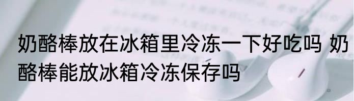 奶酪棒放在冰箱里冷冻一下好吃吗 奶酪棒能放冰箱冷冻保存吗