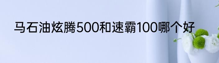 马石油炫腾500和速霸100哪个好