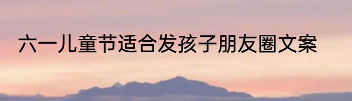 六一儿童节适合发孩子朋友圈文案