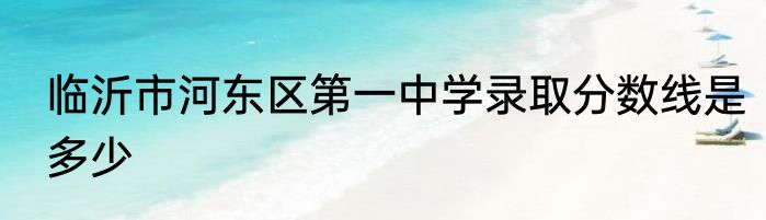 临沂市河东区第一中学录取分数线是多少