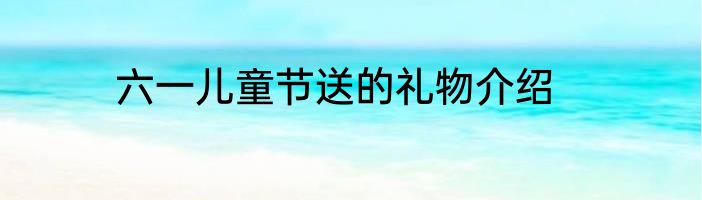 六一儿童节送的礼物介绍