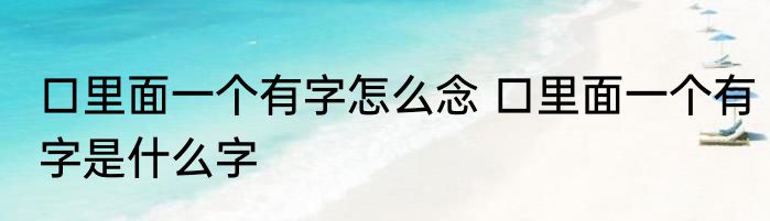 口里面一个有字怎么念 口里面一个有字是什么字