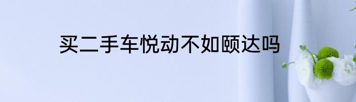 买二手车悦动不如颐达吗