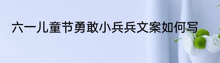 六一儿童节勇敢小兵兵文案如何写
