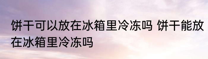 饼干可以放在冰箱里冷冻吗 饼干能放在冰箱里冷冻吗