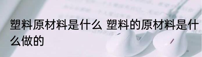 塑料原材料是什么 塑料的原材料是什么做的