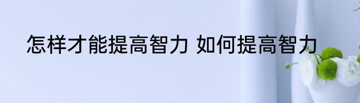 怎样才能提高智力 如何提高智力